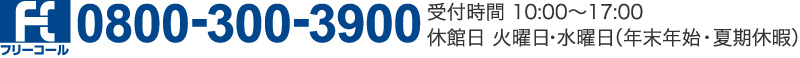 フリーコール0800-300-3900 受付時間10:00〜17:00 休館日 火曜日・水曜日（年末年始・夏期休暇）